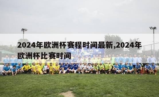 2024年欧洲杯赛程时间最新,2024年欧洲杯比赛时间