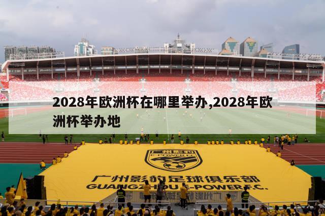 2028年欧洲杯在哪里举办,2028年欧洲杯举办地